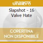Slapshot - 16 Valve Hate cd musicale di Slapshot