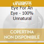 Eye For An Eye - 100% Unnatural cd musicale di Eye For An Eye