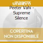 Peeter Vahi - Supreme Silence cd musicale di Vahi Peeter