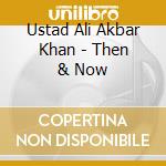 Ustad Ali Akbar Khan - Then & Now cd musicale di Ustad Ali Akbar Khan