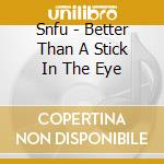 Snfu - Better Than A Stick In The Eye cd musicale di Snfu