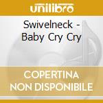 Swivelneck - Baby Cry Cry cd
