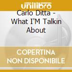 Carlo Ditta - What I'M Talkin About cd musicale di Carlo Ditta