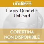 Ebony Quartet - Unheard cd musicale di Ebony Quartet