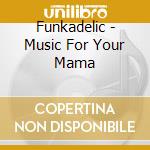Funkadelic - Music For Your Mama cd musicale di Funkadelic