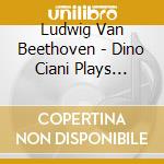 Ludwig Van Beethoven - Dino Ciani Plays Piano Concertos cd musicale di Ludwig Van Beethoven