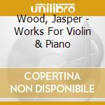 Wood, Jasper - Works For Violin & Piano cd musicale di Wood, Jasper