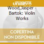 Wood,Jasper - Bartok: Violin Works cd musicale di Wood,Jasper