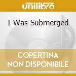 I Was Submerged cd
