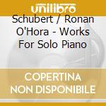 Schubert / Ronan O'Hora - Works For Solo Piano cd musicale di Schubert / Ronan O'Hora