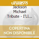 Jackson Michael Tribute - I'Ll Be There: A Tribute To Mi cd musicale di Jackson Michael Tribute