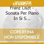 Franz Liszt - Sonata Per Piano In Si S 178 (1852 53) cd