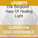 Erik Berglund - Harp Of Healing Light cd musicale di Erik Berglund