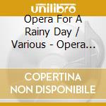 Opera For A Rainy Day / Various - Opera For A Rainy Day / Various cd musicale di Opera For A Rainy Day / Various