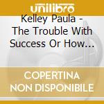 Kelley Paula - The Trouble With Success Or How You Fit Into The World cd musicale di Kelley Paula