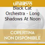 Black Cat Orchestra - Long Shadows At Noon cd