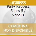 Party Request Series 5 / Various cd musicale di Various Artists