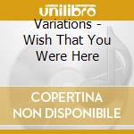 Variations - Wish That You Were Here cd