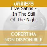 Five Satins - In The Still Of The Night cd musicale di Five Satins