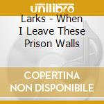 Larks - When I Leave These Prison Walls cd musicale di Larks