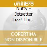 Nutty - Jetsetter Jazz! The Persuasive Sounds Of Nutty cd musicale di Nutty