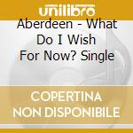 Aberdeen - What Do I Wish For Now? Single cd musicale di Aberdeen