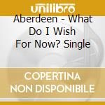 Aberdeen - What Do I Wish For Now? Single cd