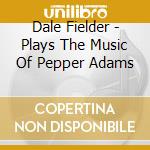 Dale Fielder - Plays The Music Of Pepper Adams cd musicale di Dale Fielder