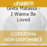 Greta Matassa - I Wanna Be Loved cd musicale di MATASSA GRETA