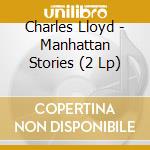 Charles Lloyd - Manhattan Stories (2 Lp) cd musicale di Charles Lloyd