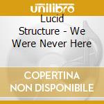 Lucid Structure - We Were Never Here cd