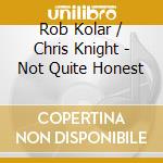 Rob Kolar / Chris Knight - Not Quite Honest cd musicale di Rob Kolar / Chris Knight