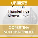 Magnolia Thunderfinger - Almost Level With The Ground cd