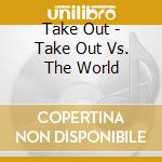 Take Out - Take Out Vs. The World cd musicale di Take Out