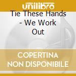 Tie These Hands - We Work Out cd