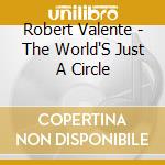 Robert Valente - The World'S Just A Circle cd musicale di Robert Valente
