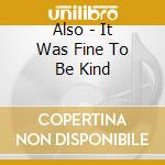 Also - It Was Fine To Be Kind cd