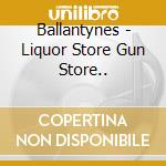 Ballantynes - Liquor Store Gun Store.. cd