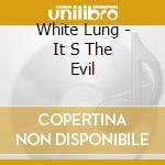 White Lung - It S The Evil cd musicale di Lung White