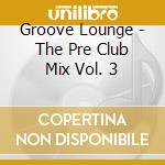 Groove Lounge - The Pre Club Mix Vol. 3 cd