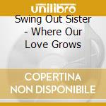 Swing Out Sister - Where Our Love Grows cd musicale di SWING OUT SISTER