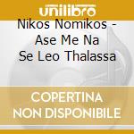 Nikos Nomikos - Ase Me Na Se Leo Thalassa cd