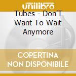 Tubes - Don'T Want To Wait Anymore cd musicale di Tubes