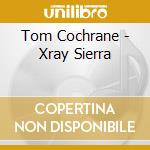 Tom Cochrane - Xray Sierra cd musicale di Tom Cochrane
