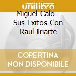 Miguel Calo - Sus Exitos Con Raul Iriarte cd musicale di Miguel Calo