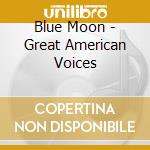 Blue Moon - Great American Voices cd musicale di Blue Moon