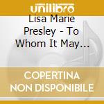 Lisa Marie Presley - To Whom It May Concern cd musicale di PRESLEY LISA MARIE