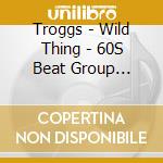 Troggs - Wild Thing - 60S Beat Group Classics cd musicale di Troggs