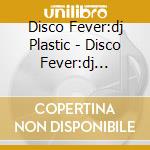 Disco Fever:dj Plastic - Disco Fever:dj Plastic cd musicale di Disco Fever:dj Plastic
