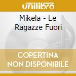 Mikela - Le Ragazze Fuori cd musicale di MIKELA